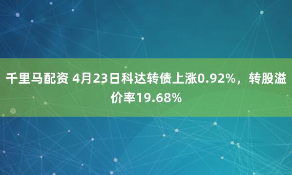 千里马配资 4月23日科达转债上涨0.92%，转股溢价率19.68%