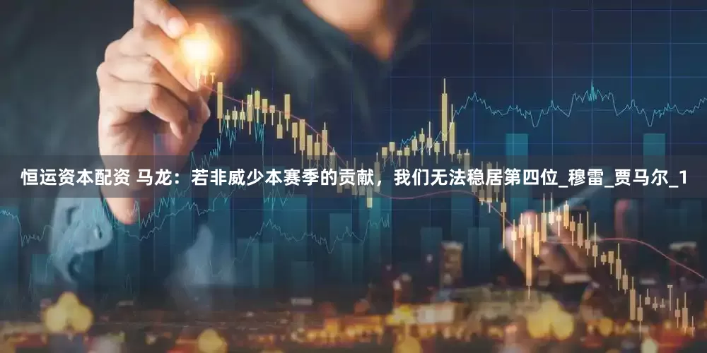恒运资本配资 马龙：若非威少本赛季的贡献，我们无法稳居第四位_穆雷_贾马尔_1
