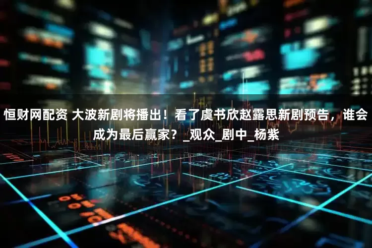 恒财网配资 大波新剧将播出！看了虞书欣赵露思新剧预告，谁会成为最后赢家？_观众_剧中_杨紫