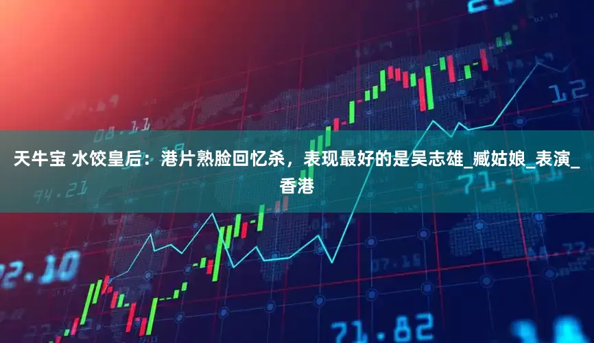 天牛宝 水饺皇后：港片熟脸回忆杀，表现最好的是吴志雄_臧姑娘_表演_香港