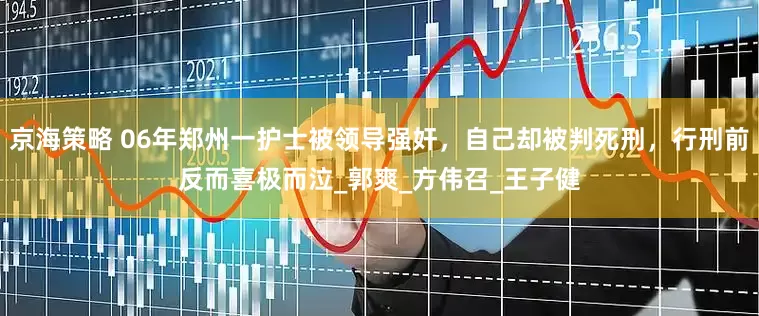 京海策略 06年郑州一护士被领导强奸，自己却被判死刑，行刑前反而喜极而泣_郭爽_方伟召_王子健