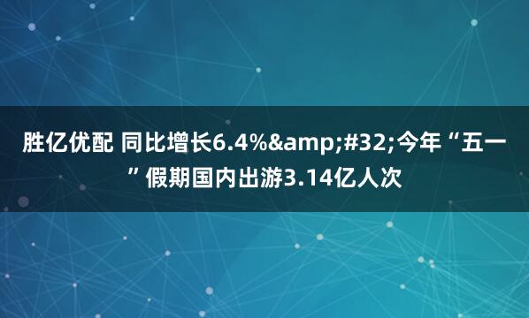 胜亿优配 同比增长6.4%&#32;今年“五一”假期国内出游3.14亿人次