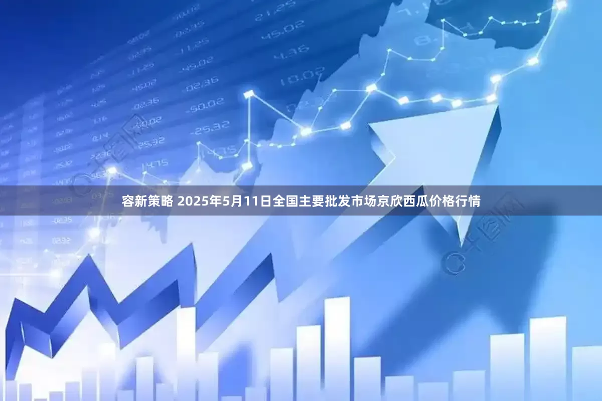 容新策略 2025年5月11日全国主要批发市场京欣西瓜价格行情