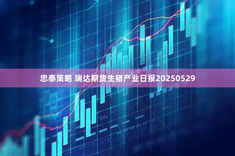 忠泰策略 瑞达期货生猪产业日报20250529