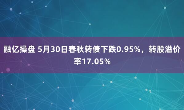 融亿操盘 5月30日春秋转债下跌0.95%，转股溢价率17.05%