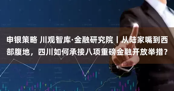 申银策略 川观智库·金融研究院丨从陆家嘴到西部腹地，四川如何承接八项重磅金融开放举措？