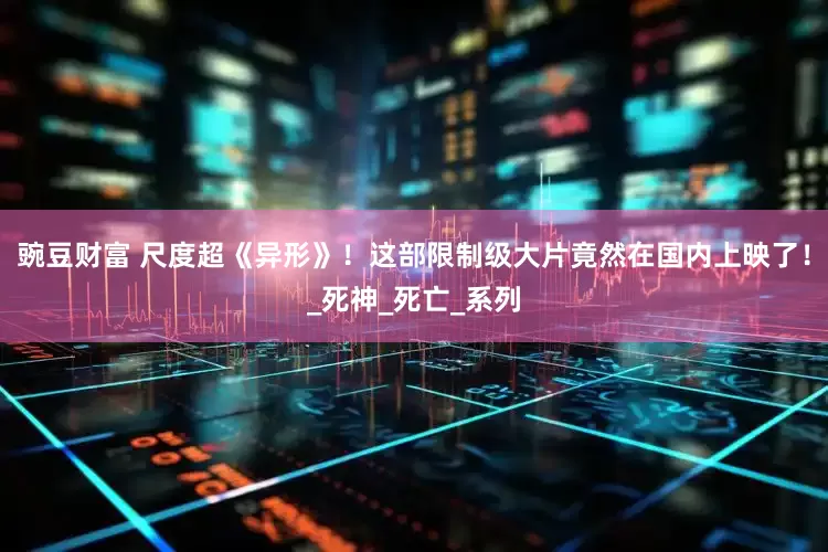 豌豆财富 尺度超《异形》！这部限制级大片竟然在国内上映了！_死神_死亡_系列