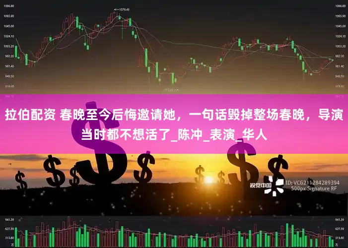 拉伯配资 春晚至今后悔邀请她，一句话毁掉整场春晚，导演当时都不想活了_陈冲_表演_华人