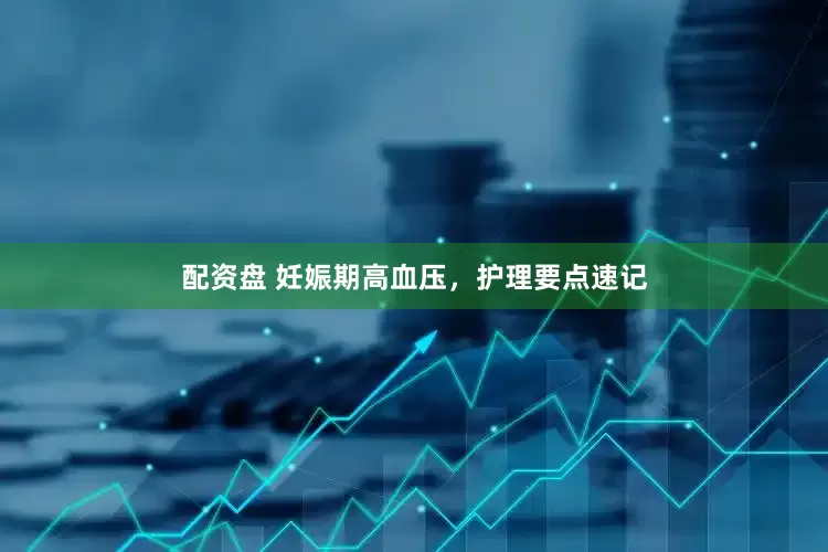 配资盘 妊娠期高血压，护理要点速记