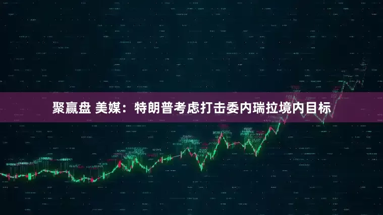 聚赢盘 美媒：特朗普考虑打击委内瑞拉境内目标