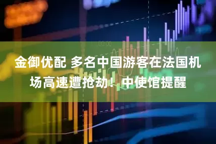 金御优配 多名中国游客在法国机场高速遭抢劫！中使馆提醒