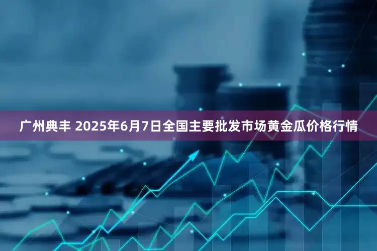 广州典丰 2025年6月7日全国主要批发市场黄金瓜价格行情