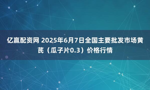 亿赢配资网 2025年6月7日全国主要批发市场黄芪（瓜子片0.3）价格行情