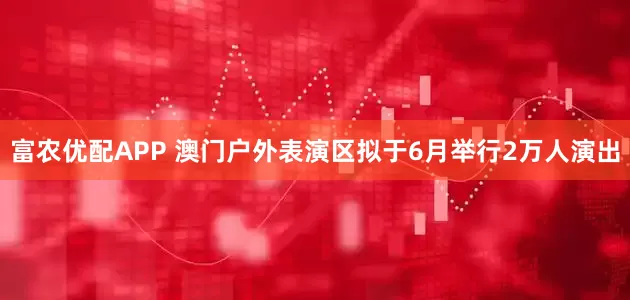 富农优配APP 澳门户外表演区拟于6月举行2万人演出