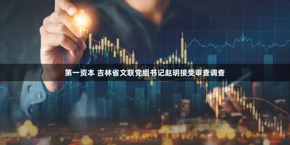 第一资本 吉林省文联党组书记赵明接受审查调查
