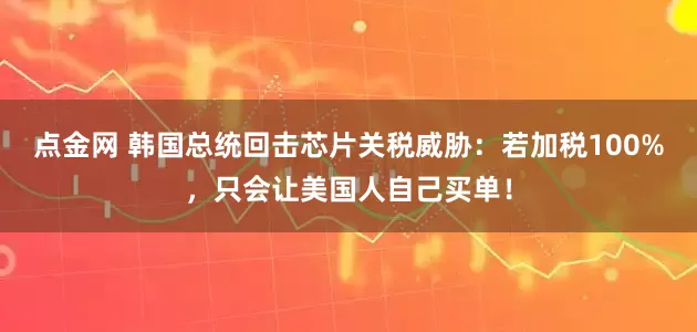 点金网 韩国总统回击芯片关税威胁：若加税100%，只会让美国人自己买单！