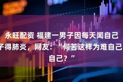 永旺配资 福建一男子因每天闻自己袜子得肺炎，网友：“何苦这样为难自己？”