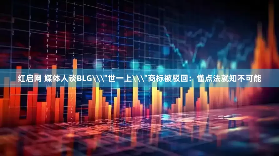 红启网 媒体人谈BLG\＂世一上\＂商标被驳回：懂点法就知不可能