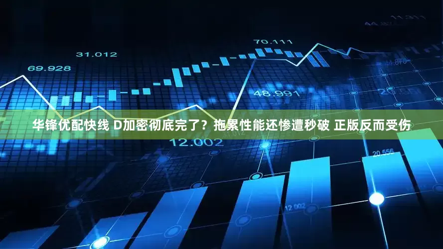 华锋优配快线 D加密彻底完了？拖累性能还惨遭秒破 正版反而受伤