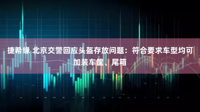 捷希缘 北京交警回应头盔存放问题：符合要求车型均可加装车筐、尾箱